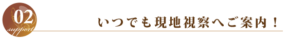 いつでも現地視察へご案内！